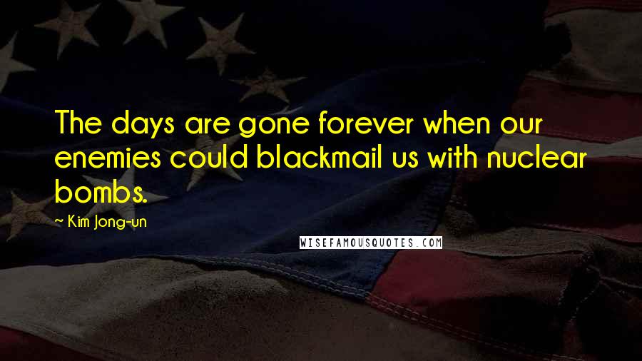 Kim Jong-un Quotes: The days are gone forever when our enemies could blackmail us with nuclear bombs.