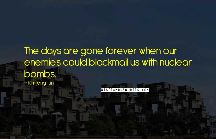 Kim Jong-un Quotes: The days are gone forever when our enemies could blackmail us with nuclear bombs.