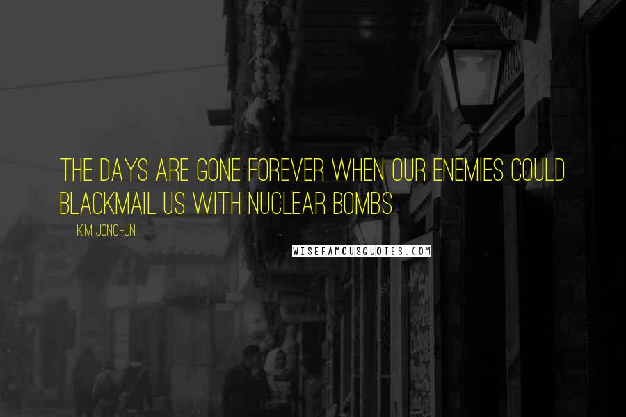 Kim Jong-un Quotes: The days are gone forever when our enemies could blackmail us with nuclear bombs.