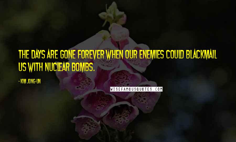 Kim Jong-un Quotes: The days are gone forever when our enemies could blackmail us with nuclear bombs.