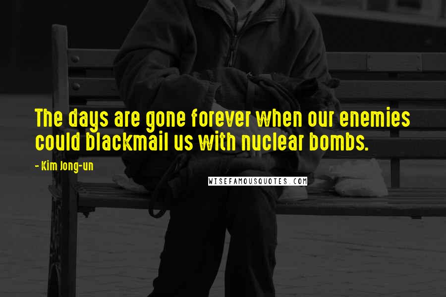 Kim Jong-un Quotes: The days are gone forever when our enemies could blackmail us with nuclear bombs.