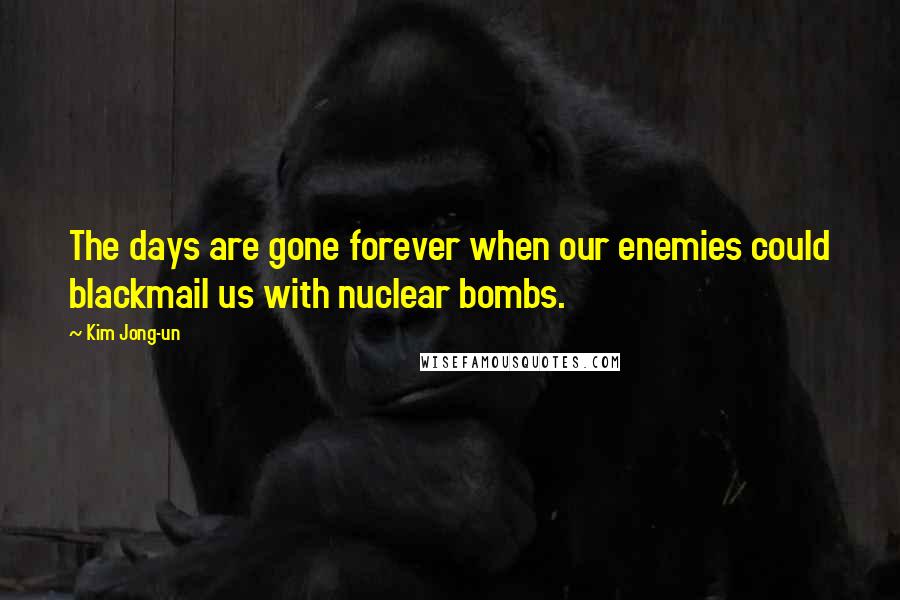 Kim Jong-un Quotes: The days are gone forever when our enemies could blackmail us with nuclear bombs.