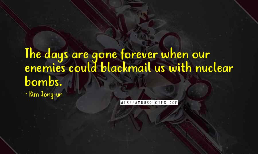 Kim Jong-un Quotes: The days are gone forever when our enemies could blackmail us with nuclear bombs.