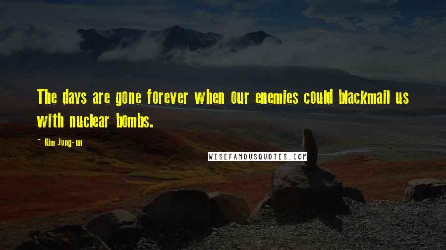 Kim Jong-un Quotes: The days are gone forever when our enemies could blackmail us with nuclear bombs.