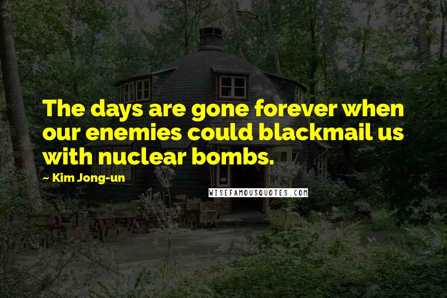 Kim Jong-un Quotes: The days are gone forever when our enemies could blackmail us with nuclear bombs.