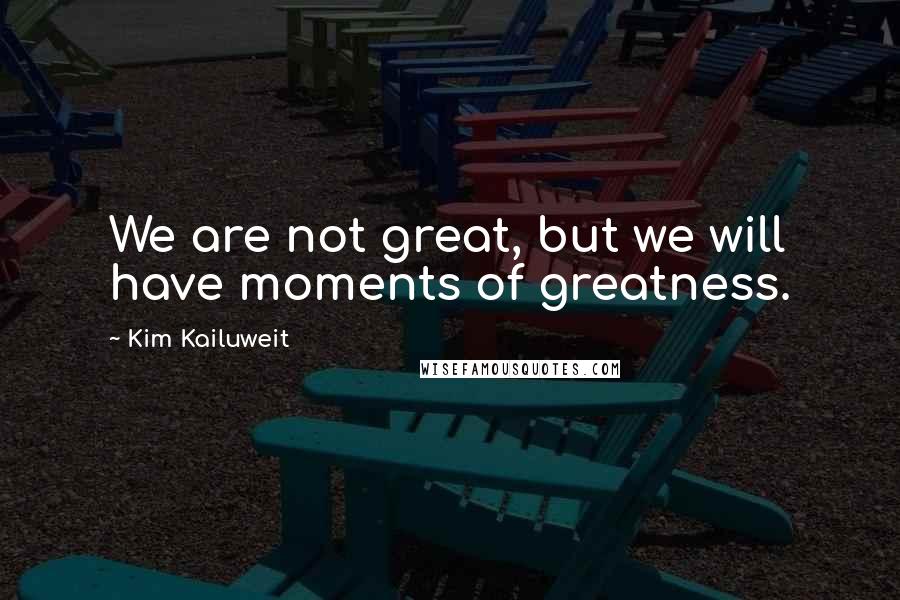 Kim Kailuweit Quotes: We are not great, but we will have moments of greatness.