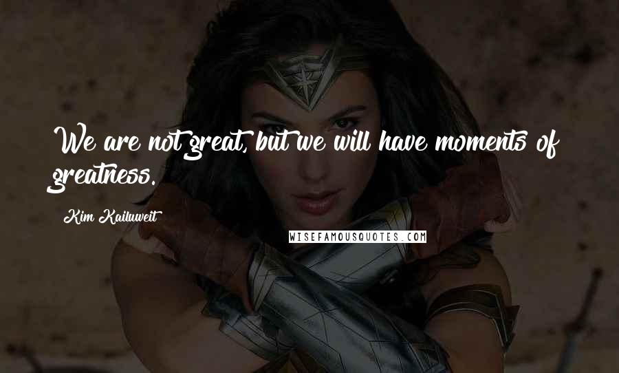 Kim Kailuweit Quotes: We are not great, but we will have moments of greatness.