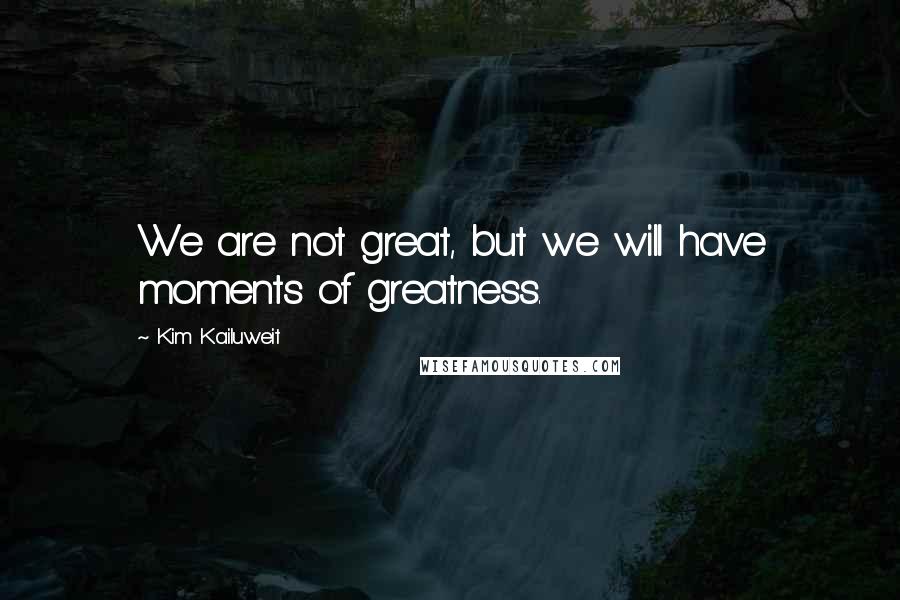 Kim Kailuweit Quotes: We are not great, but we will have moments of greatness.