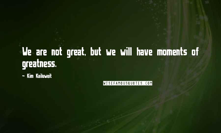 Kim Kailuweit Quotes: We are not great, but we will have moments of greatness.