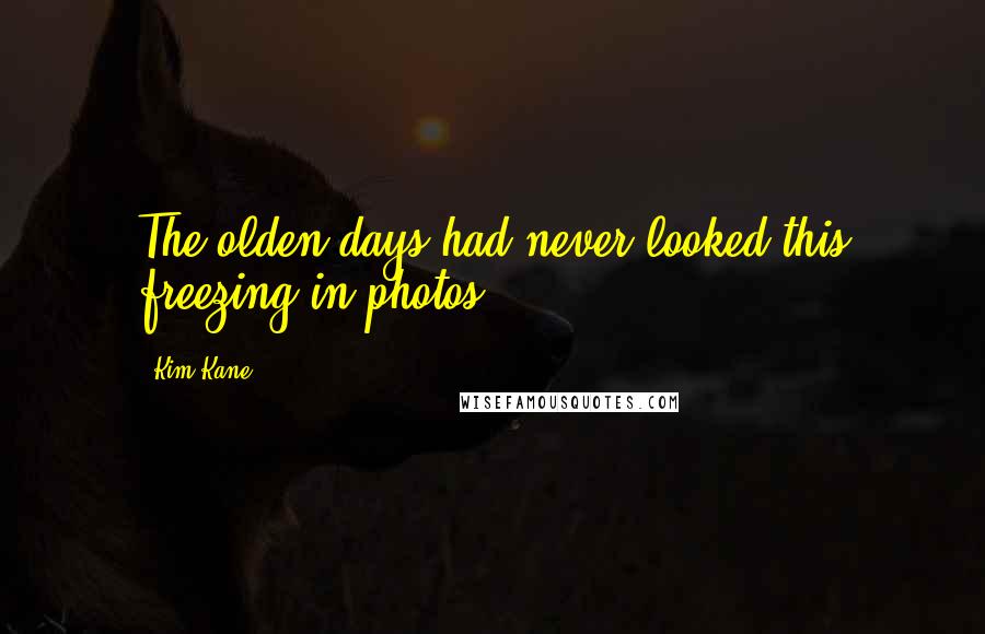 Kim Kane Quotes: The olden days had never looked this freezing in photos.