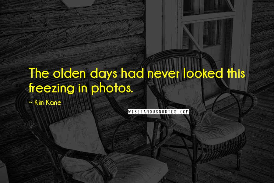 Kim Kane Quotes: The olden days had never looked this freezing in photos.