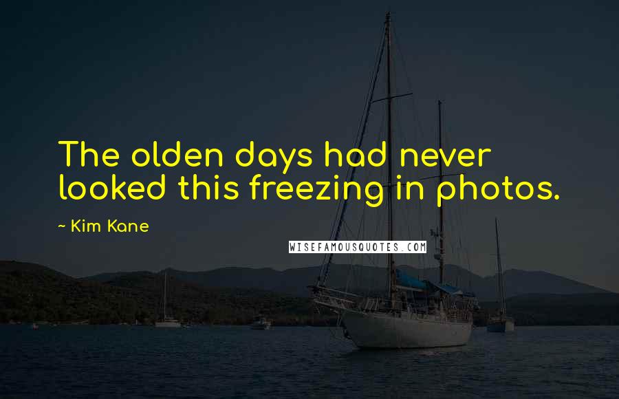 Kim Kane Quotes: The olden days had never looked this freezing in photos.