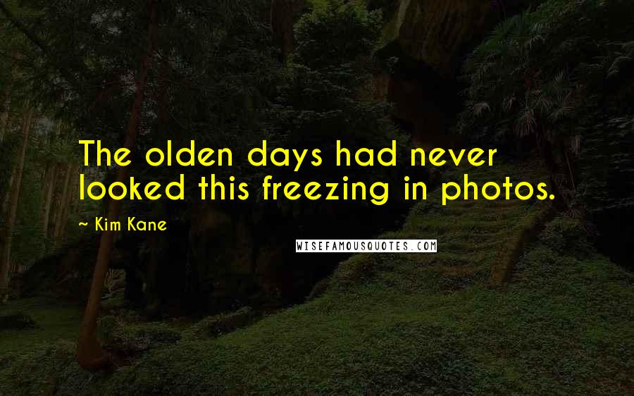 Kim Kane Quotes: The olden days had never looked this freezing in photos.