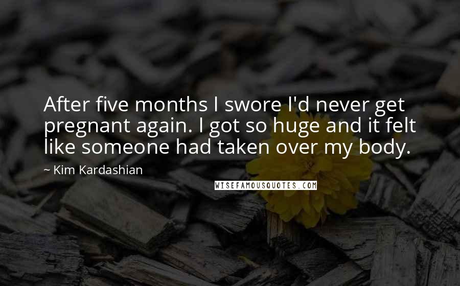Kim Kardashian Quotes: After five months I swore I'd never get pregnant again. I got so huge and it felt like someone had taken over my body.