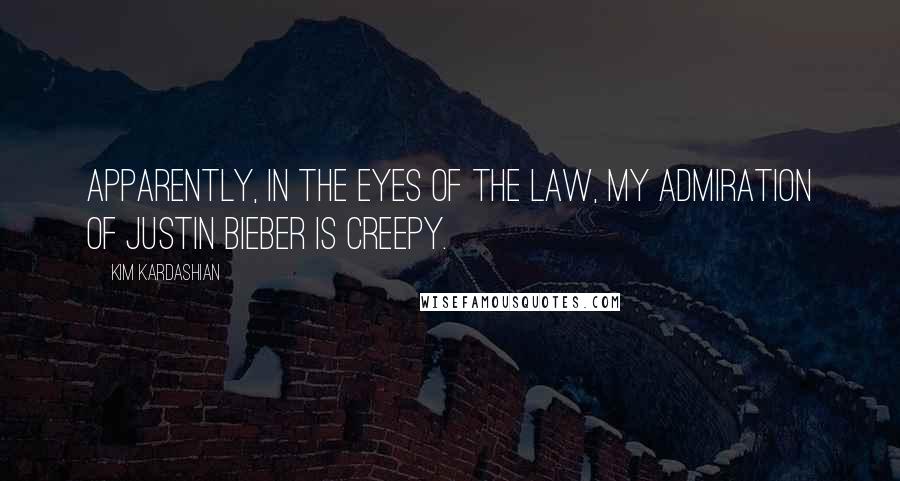 Kim Kardashian Quotes: Apparently, in the eyes of the law, my admiration of Justin Bieber is creepy.