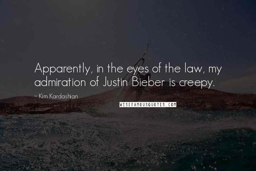 Kim Kardashian Quotes: Apparently, in the eyes of the law, my admiration of Justin Bieber is creepy.