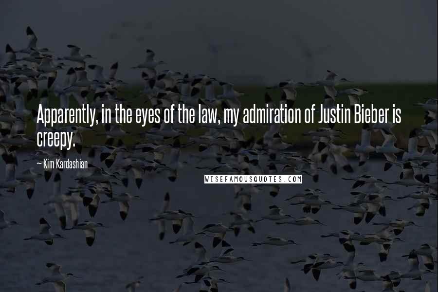 Kim Kardashian Quotes: Apparently, in the eyes of the law, my admiration of Justin Bieber is creepy.