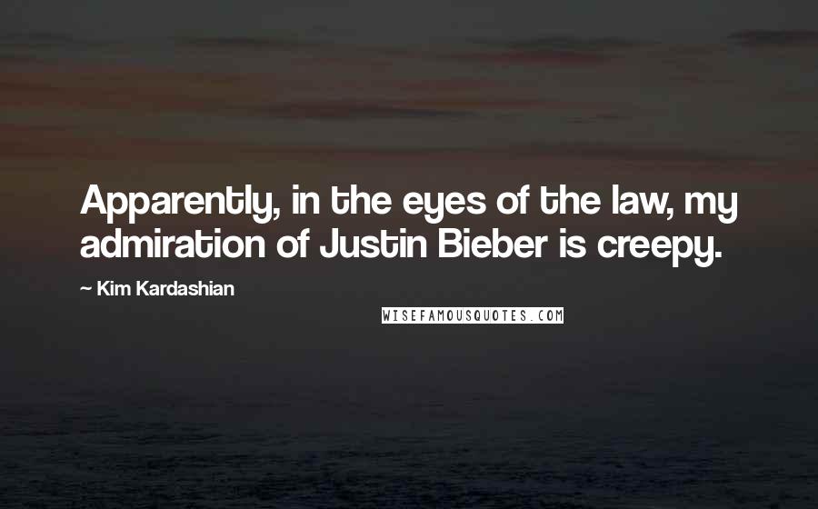 Kim Kardashian Quotes: Apparently, in the eyes of the law, my admiration of Justin Bieber is creepy.