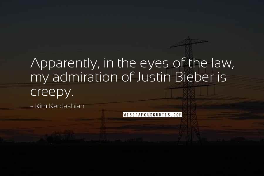 Kim Kardashian Quotes: Apparently, in the eyes of the law, my admiration of Justin Bieber is creepy.