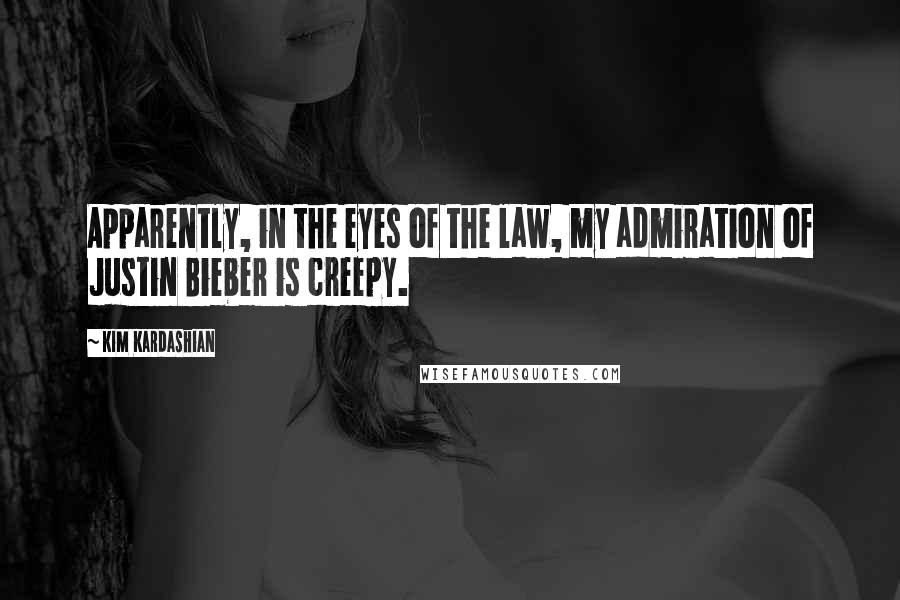 Kim Kardashian Quotes: Apparently, in the eyes of the law, my admiration of Justin Bieber is creepy.