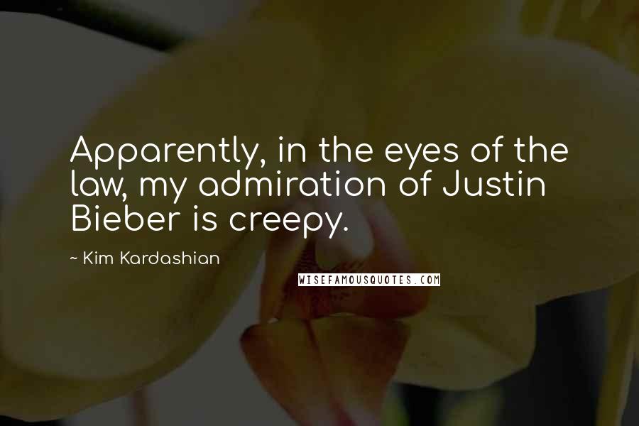 Kim Kardashian Quotes: Apparently, in the eyes of the law, my admiration of Justin Bieber is creepy.