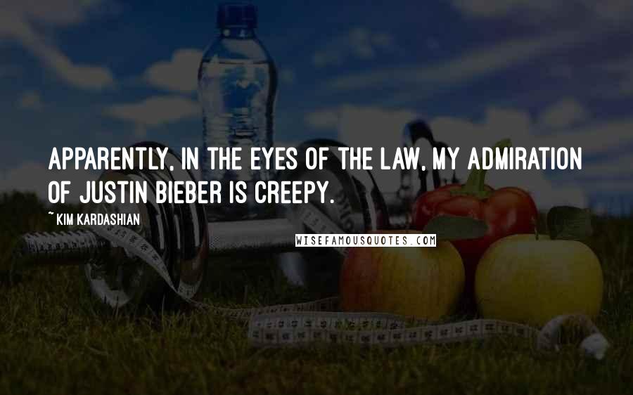 Kim Kardashian Quotes: Apparently, in the eyes of the law, my admiration of Justin Bieber is creepy.