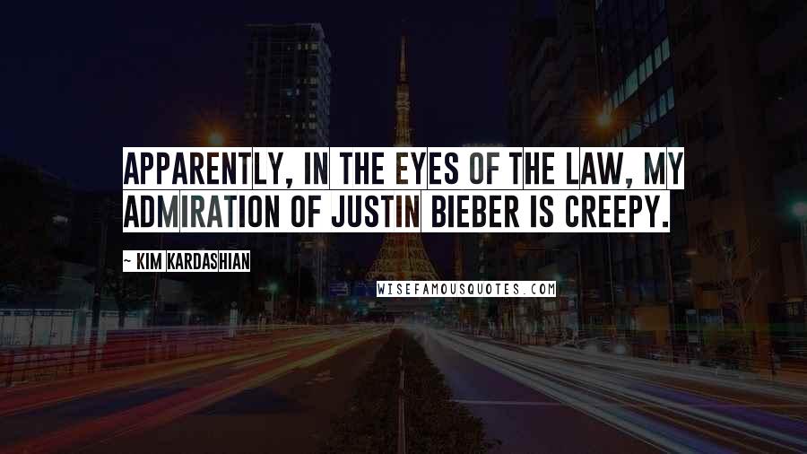 Kim Kardashian Quotes: Apparently, in the eyes of the law, my admiration of Justin Bieber is creepy.