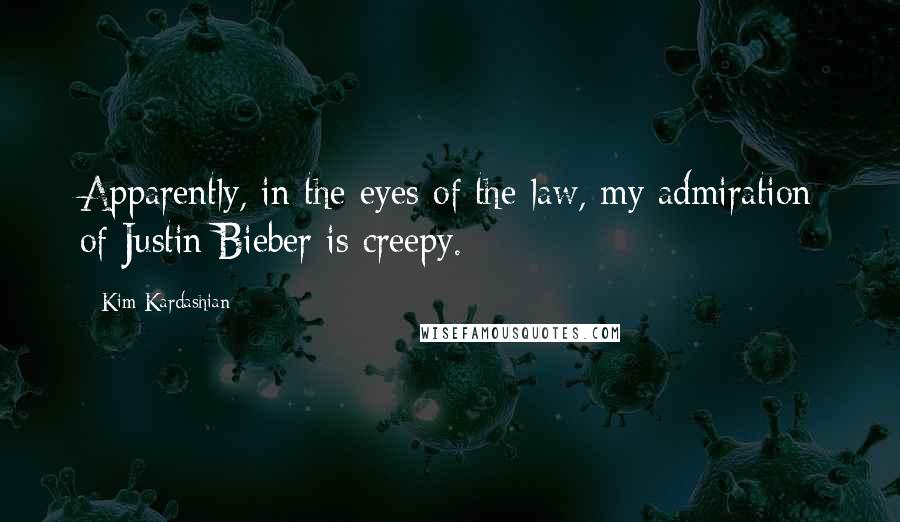 Kim Kardashian Quotes: Apparently, in the eyes of the law, my admiration of Justin Bieber is creepy.