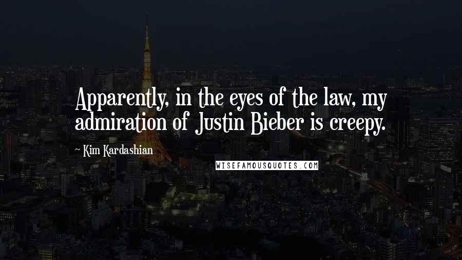 Kim Kardashian Quotes: Apparently, in the eyes of the law, my admiration of Justin Bieber is creepy.