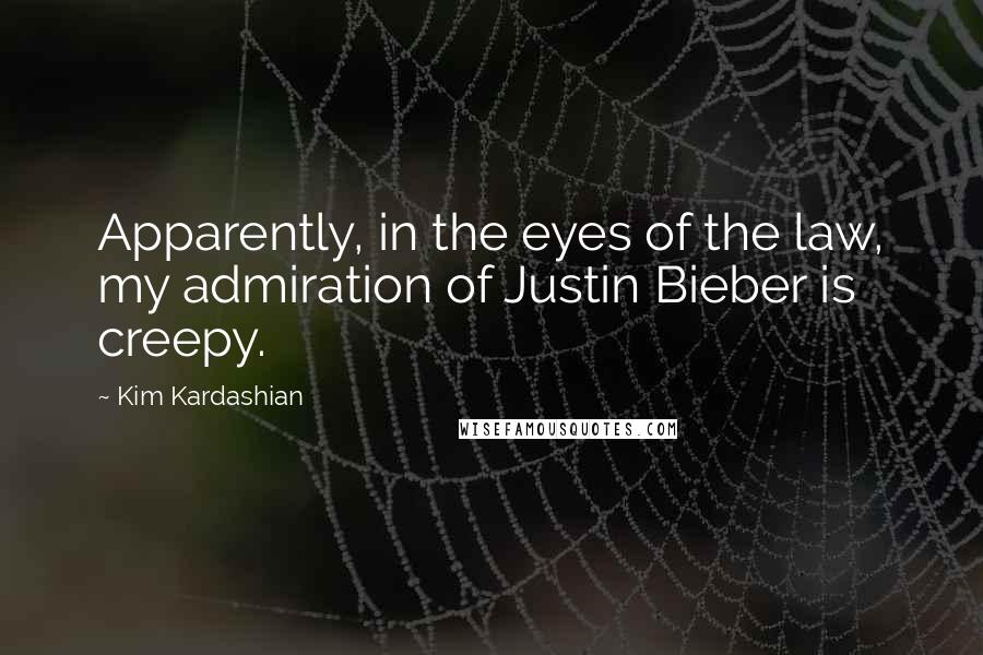 Kim Kardashian Quotes: Apparently, in the eyes of the law, my admiration of Justin Bieber is creepy.