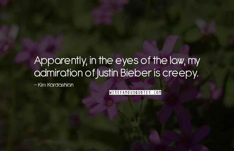 Kim Kardashian Quotes: Apparently, in the eyes of the law, my admiration of Justin Bieber is creepy.