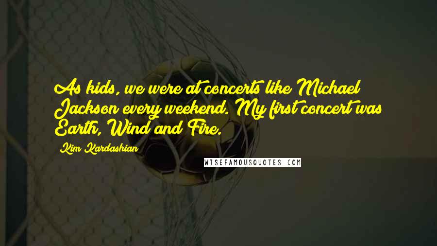 Kim Kardashian Quotes: As kids, we were at concerts like Michael Jackson every weekend. My first concert was Earth, Wind and Fire.