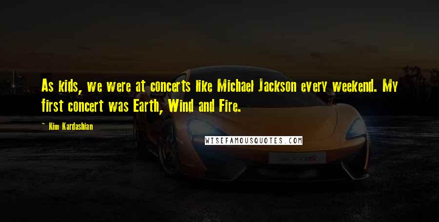 Kim Kardashian Quotes: As kids, we were at concerts like Michael Jackson every weekend. My first concert was Earth, Wind and Fire.
