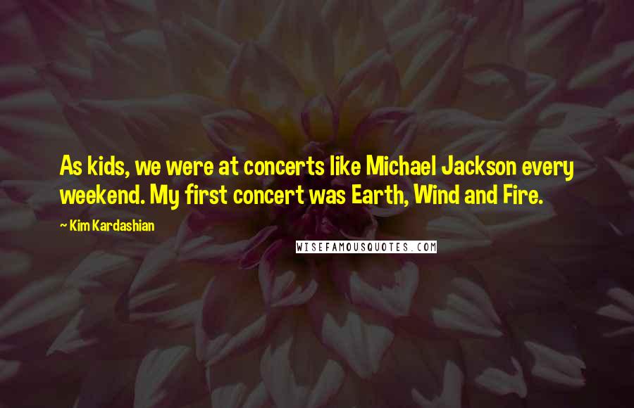 Kim Kardashian Quotes: As kids, we were at concerts like Michael Jackson every weekend. My first concert was Earth, Wind and Fire.