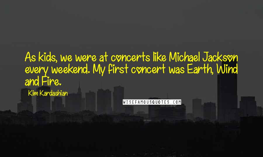 Kim Kardashian Quotes: As kids, we were at concerts like Michael Jackson every weekend. My first concert was Earth, Wind and Fire.