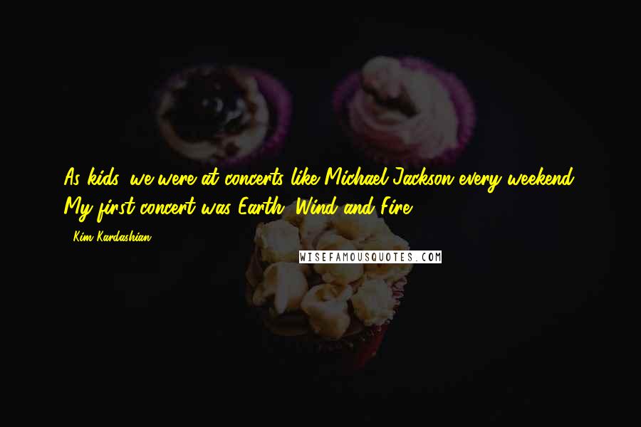 Kim Kardashian Quotes: As kids, we were at concerts like Michael Jackson every weekend. My first concert was Earth, Wind and Fire.