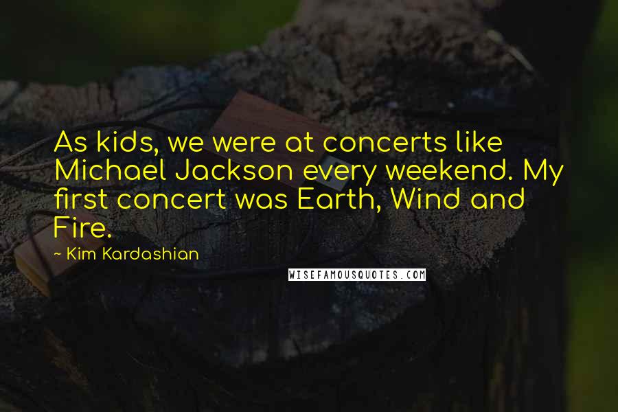 Kim Kardashian Quotes: As kids, we were at concerts like Michael Jackson every weekend. My first concert was Earth, Wind and Fire.