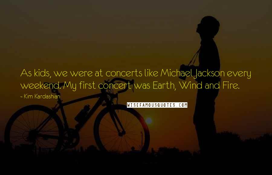 Kim Kardashian Quotes: As kids, we were at concerts like Michael Jackson every weekend. My first concert was Earth, Wind and Fire.