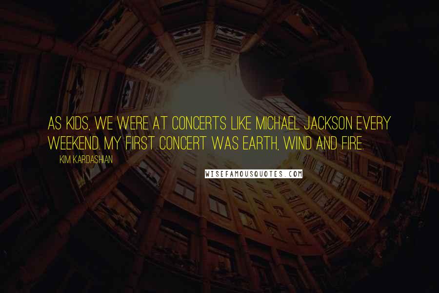 Kim Kardashian Quotes: As kids, we were at concerts like Michael Jackson every weekend. My first concert was Earth, Wind and Fire.