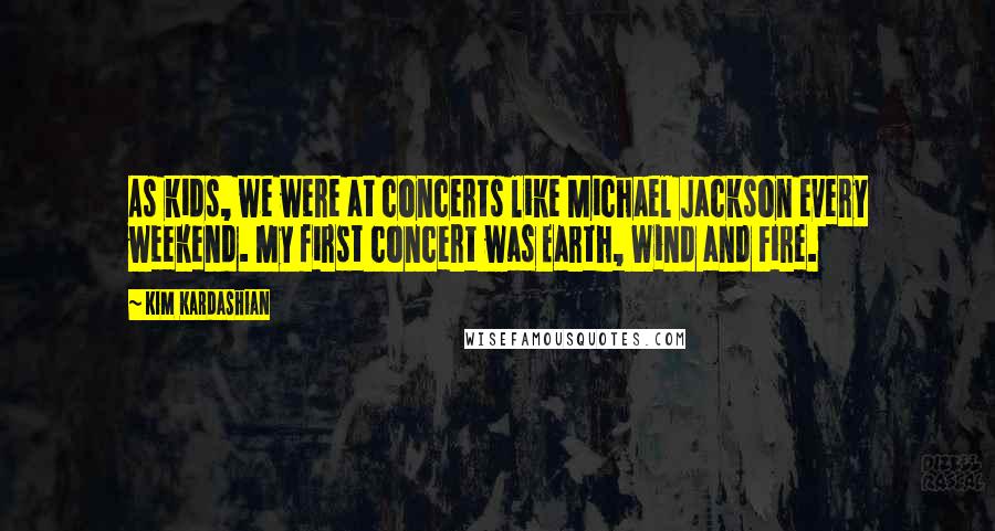 Kim Kardashian Quotes: As kids, we were at concerts like Michael Jackson every weekend. My first concert was Earth, Wind and Fire.