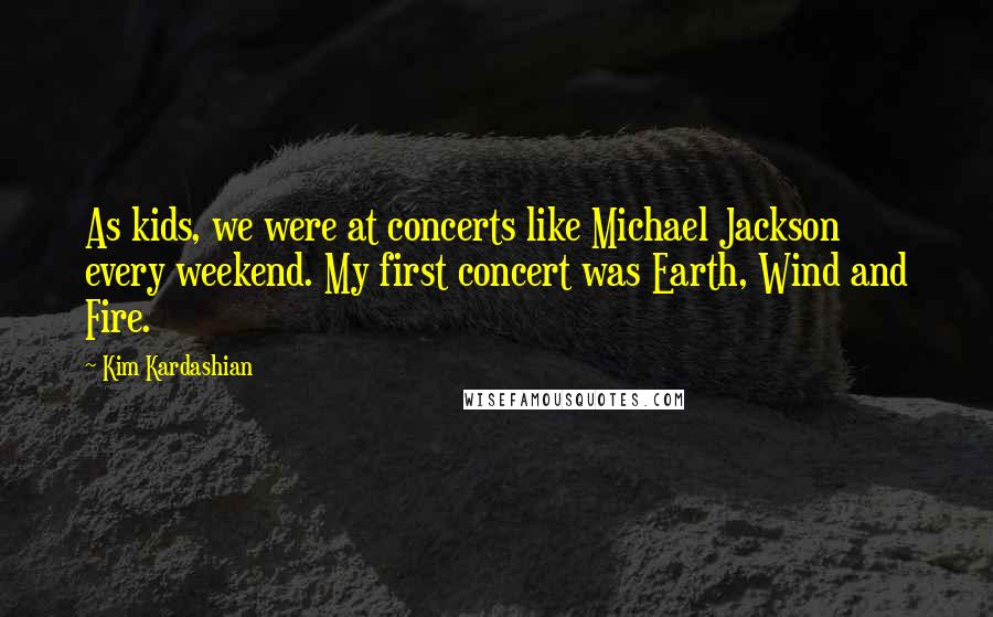 Kim Kardashian Quotes: As kids, we were at concerts like Michael Jackson every weekend. My first concert was Earth, Wind and Fire.