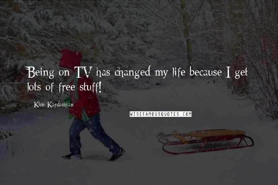 Kim Kardashian Quotes: Being on TV has changed my life because I get lots of free stuff!