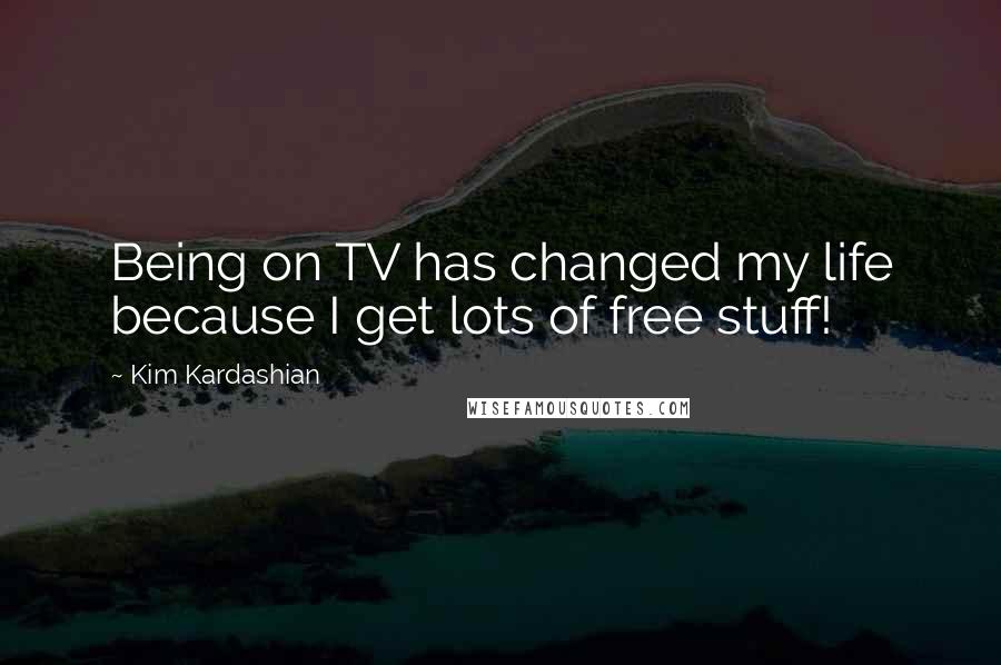 Kim Kardashian Quotes: Being on TV has changed my life because I get lots of free stuff!