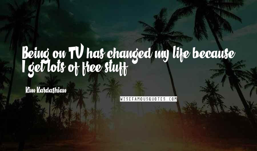 Kim Kardashian Quotes: Being on TV has changed my life because I get lots of free stuff!