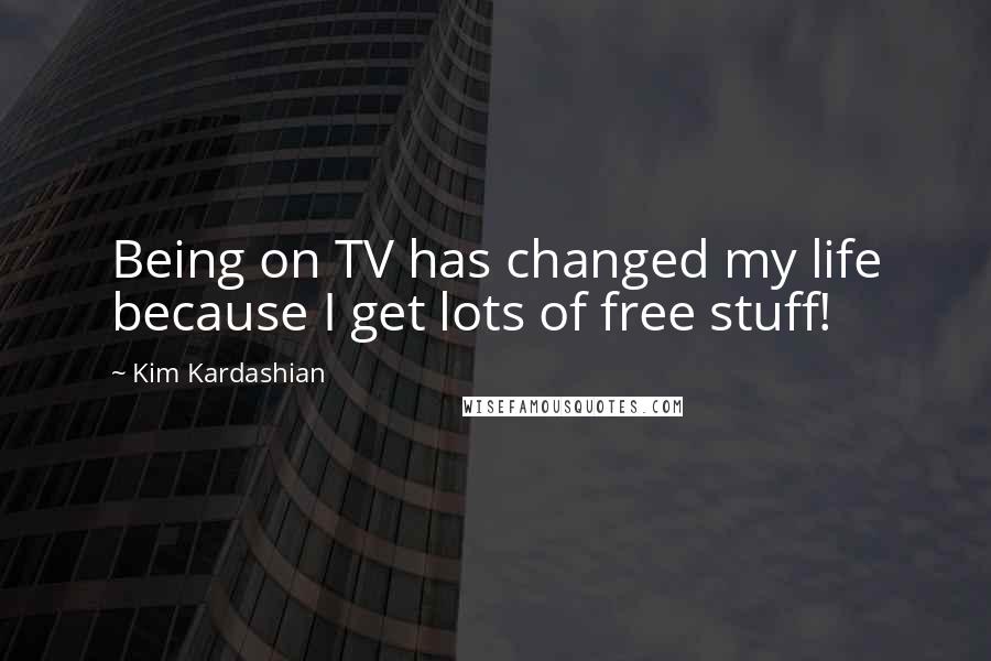 Kim Kardashian Quotes: Being on TV has changed my life because I get lots of free stuff!