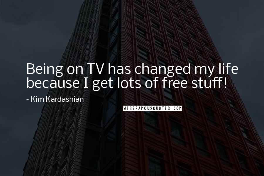 Kim Kardashian Quotes: Being on TV has changed my life because I get lots of free stuff!