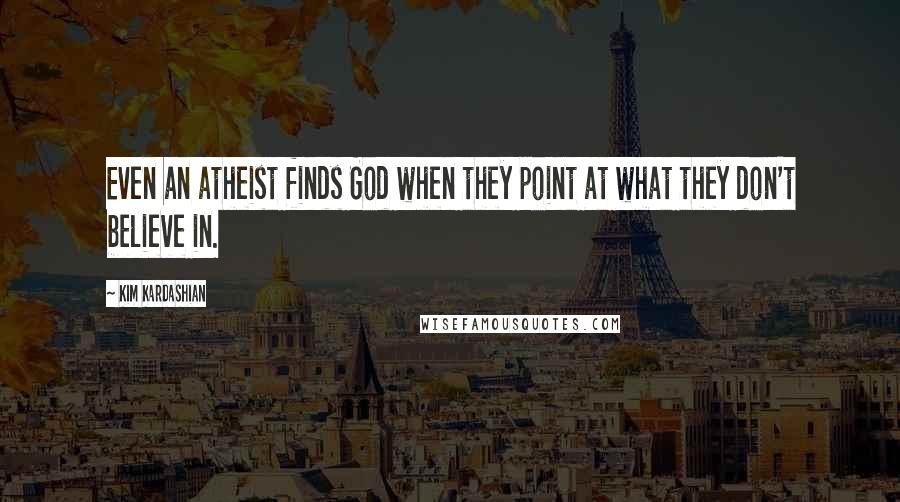 Kim Kardashian Quotes: Even an atheist finds God when they point at what they don't believe in.