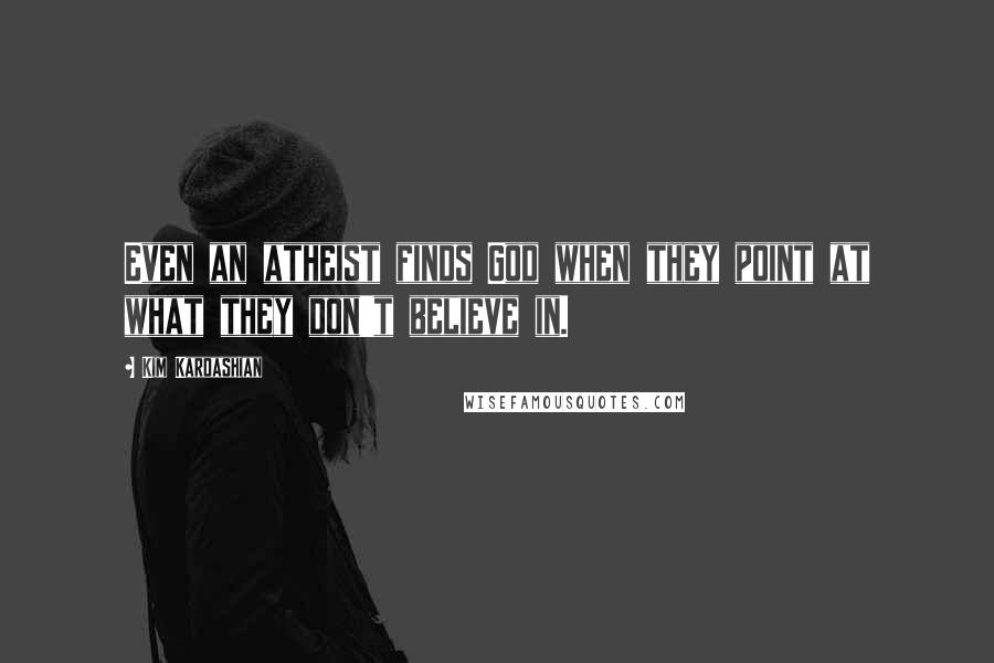 Kim Kardashian Quotes: Even an atheist finds God when they point at what they don't believe in.