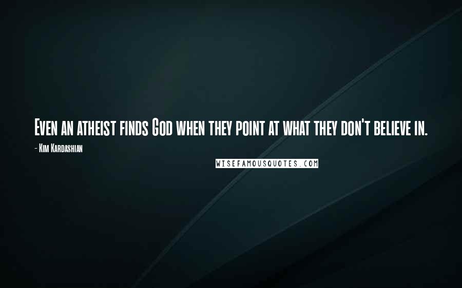 Kim Kardashian Quotes: Even an atheist finds God when they point at what they don't believe in.