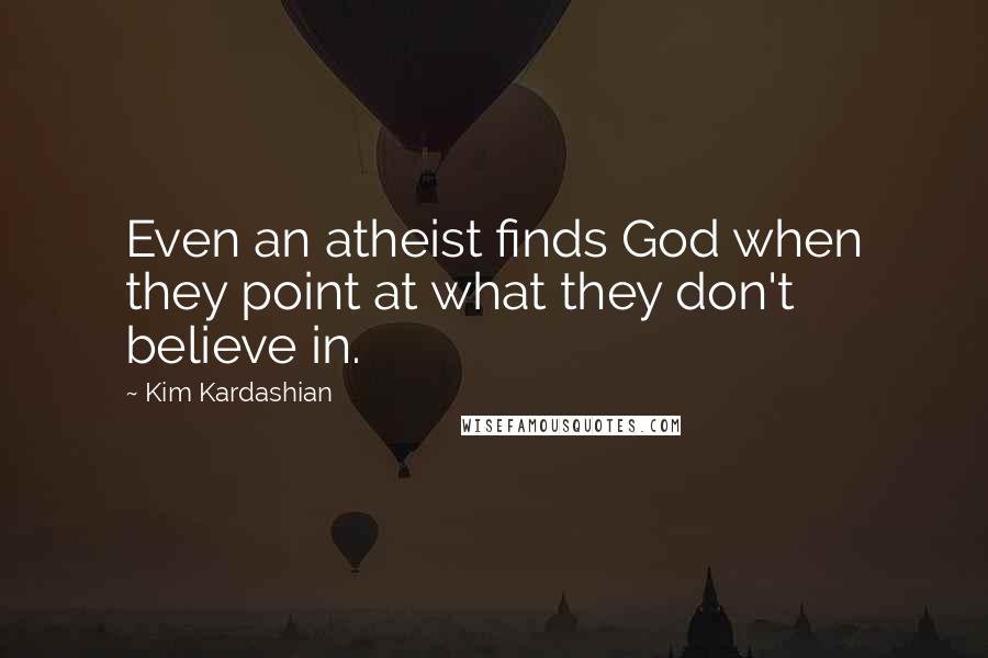 Kim Kardashian Quotes: Even an atheist finds God when they point at what they don't believe in.